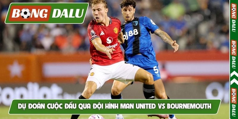 Dự đoán cuộc đấu qua đội hình Man United vs Bournemouth