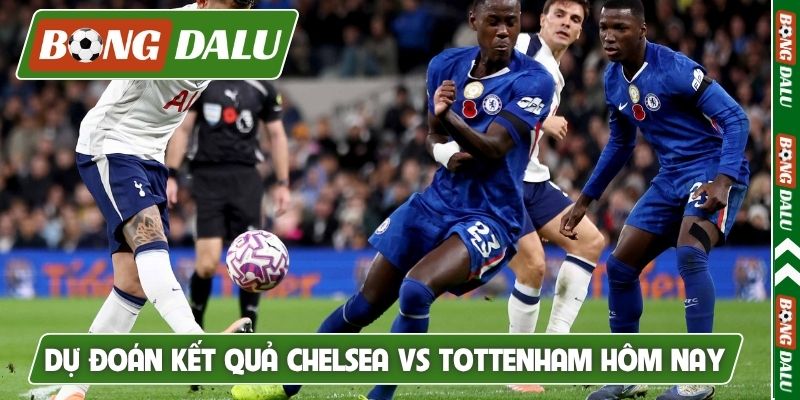 Dự đoán kết quả Chelsea vs Tottenham hôm nay